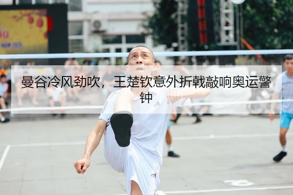 曼谷冷风劲吹，王楚钦意外折戟敲响奥运警钟